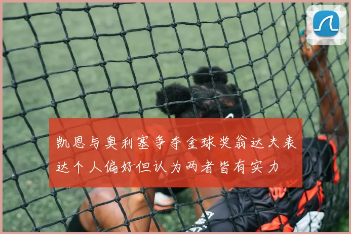 凯恩与奥利塞争夺金球奖翁达夫表达个人偏好但认为两者皆有实力