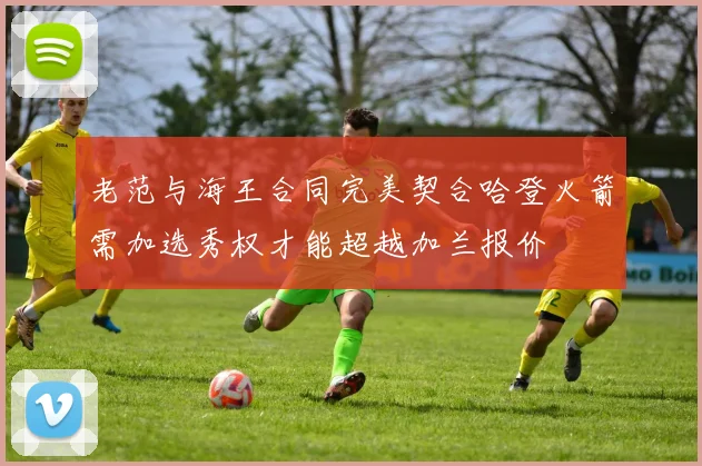 老范与海王合同完美契合哈登火箭需加选秀权才能超越加兰报价