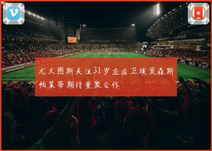 尤文图斯关注31岁左后卫埃莫森斯帕莱蒂期待重聚合作