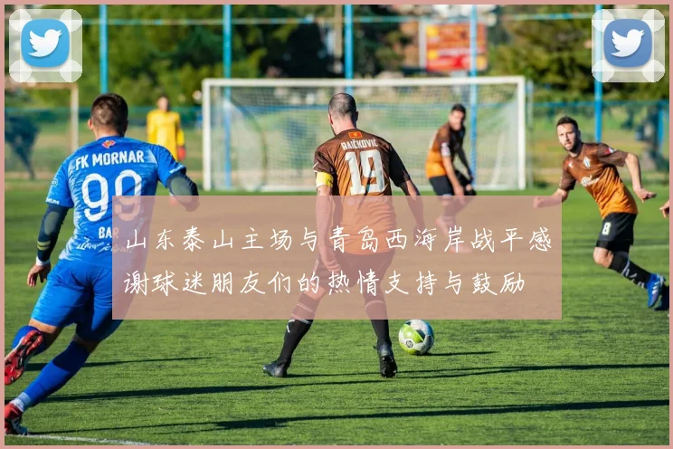 山东泰山主场与青岛西海岸战平感谢球迷朋友们的热情支持与鼓励