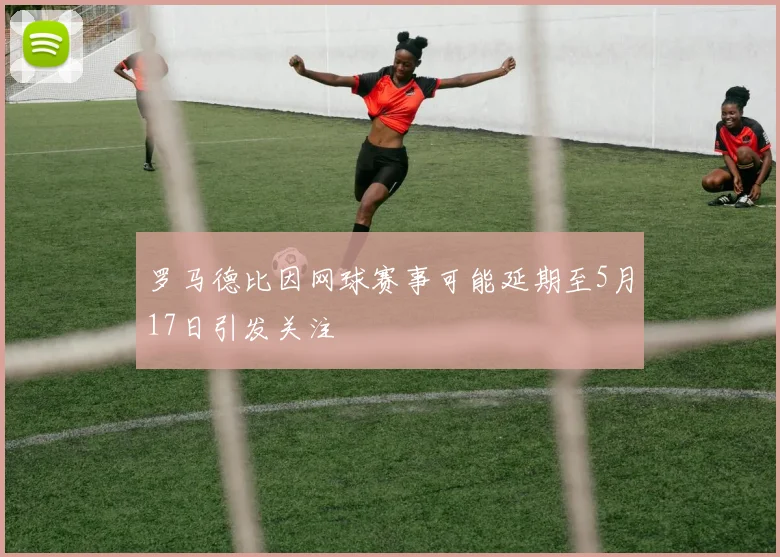罗马德比因网球赛事可能延期至5月17日引发关注