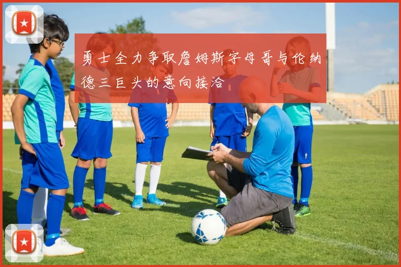 勇士全力争取詹姆斯字母哥与伦纳德三巨头的意向接洽
