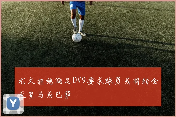 尤文拒绝满足DV9要求球员或将转会至皇马或巴萨