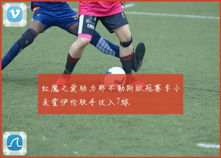红魔之爱助力那不勒斯欧冠赛季小麦霍伊伦联手攻入7球