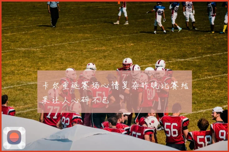 卡尔重返赛场心情复杂昨晚比赛结果让人心碎不已