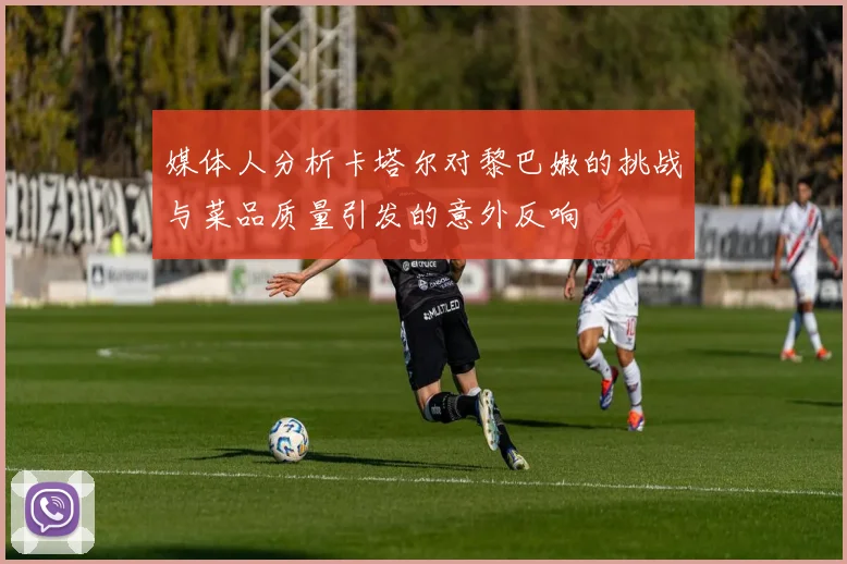 媒体人分析卡塔尔对黎巴嫩的挑战与菜品质量引发的意外反响