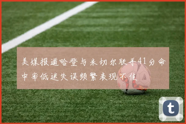 美媒报道哈登与米切尔联手41分命中率低迷失误频繁表现不佳