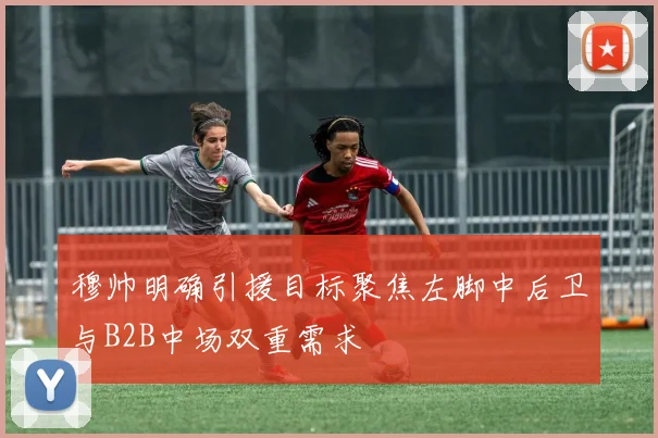 穆帅明确引援目标聚焦左脚中后卫与B2B中场双重需求