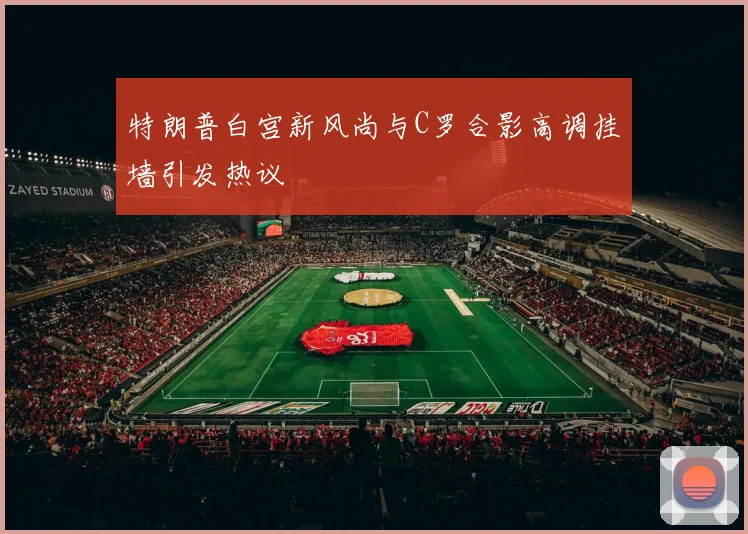 特朗普白宫新风尚与C罗合影高调挂墙引发热议