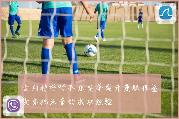 古利特呼吁齐尔克泽离开曼联借鉴麦克托米奈的成功经验