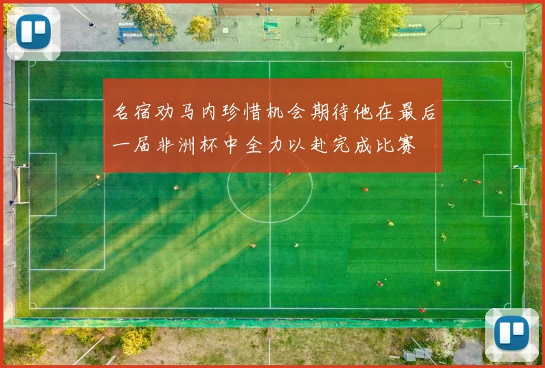 名宿劝马内珍惜机会期待他在最后一届非洲杯中全力以赴完成比赛