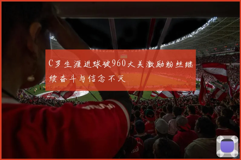 C罗生涯进球破960大关激励粉丝继续奋斗与信念不灭