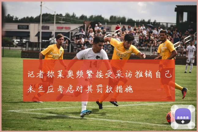 记者称莱奥频繁接受采访推销自己米兰应考虑对其罚款措施