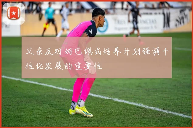 父亲反对姆巴佩式培养计划强调个性化发展的重要性