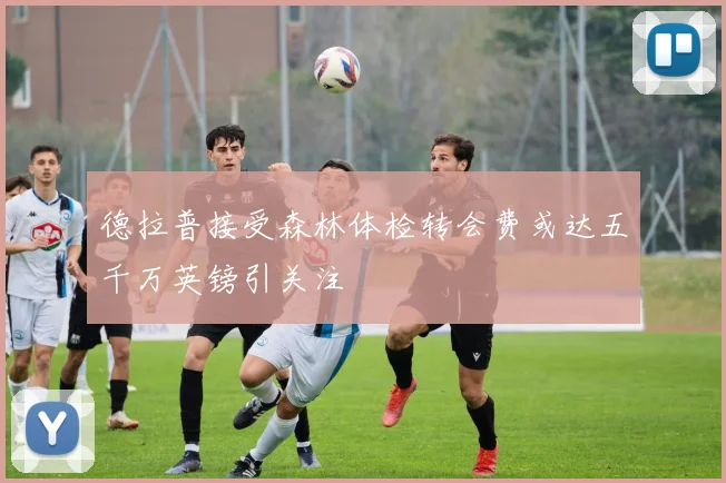 德拉普接受森林体检转会费或达五千万英镑引关注
