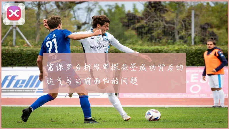 富保罗分析绿军探花签成功背后的运气与当前面临的问题