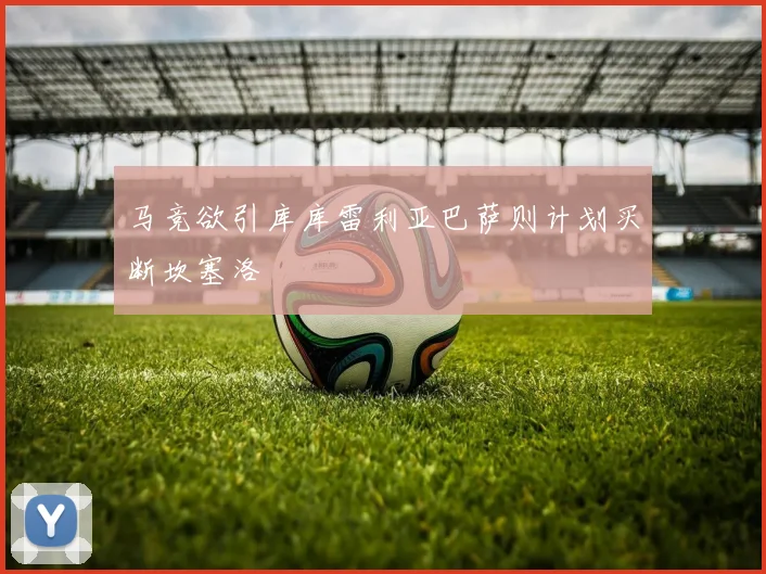 马竞欲引库库雷利亚巴萨则计划买断坎塞洛