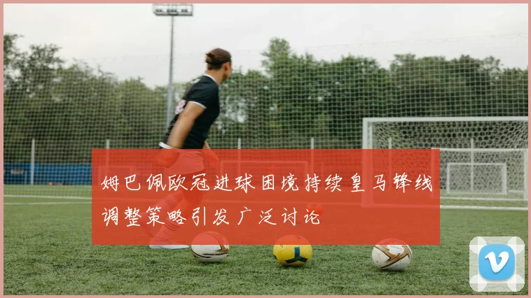 姆巴佩欧冠进球困境持续皇马锋线调整策略引发广泛讨论