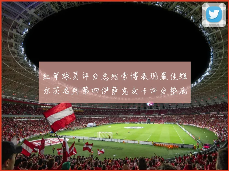 红军球员评分总结索博表现最佳维尔茨名列第四伊萨克麦卡评分垫底