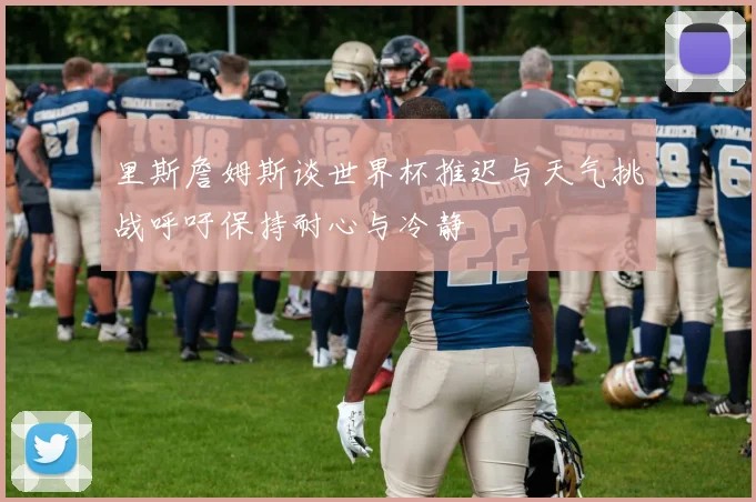 里斯詹姆斯谈世界杯推迟与天气挑战呼吁保持耐心与冷静
