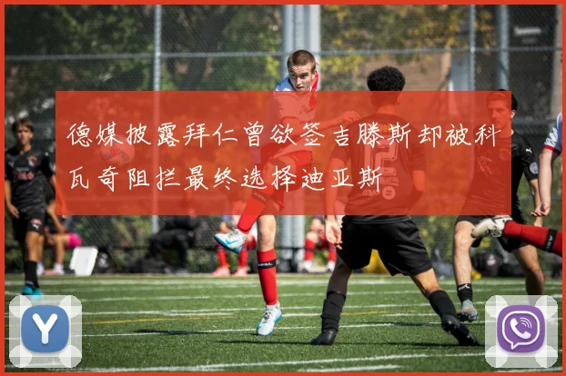 德媒披露拜仁曾欲签吉滕斯却被科瓦奇阻拦最终选择迪亚斯