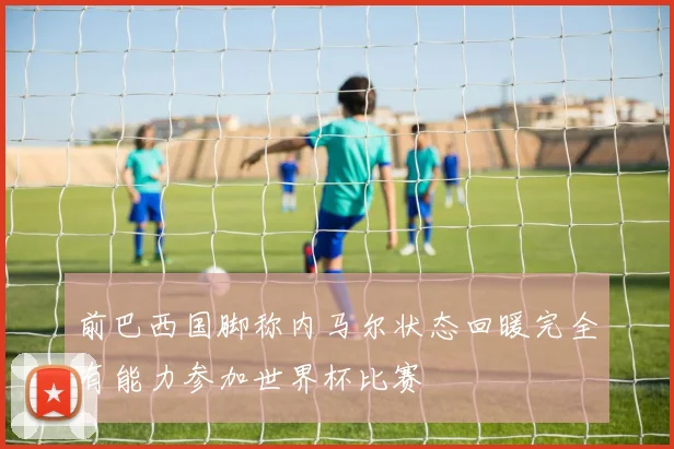 前巴西国脚称内马尔状态回暖完全有能力参加世界杯比赛