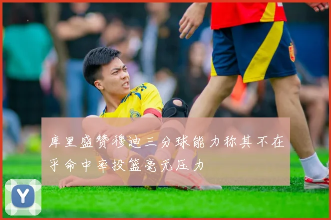 库里盛赞穆迪三分球能力称其不在乎命中率投篮毫无压力
