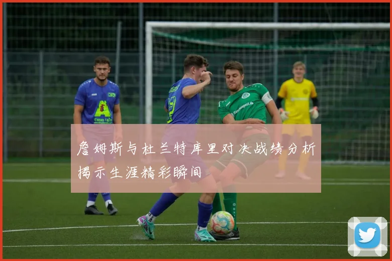 詹姆斯与杜兰特库里对决战绩分析揭示生涯精彩瞬间
