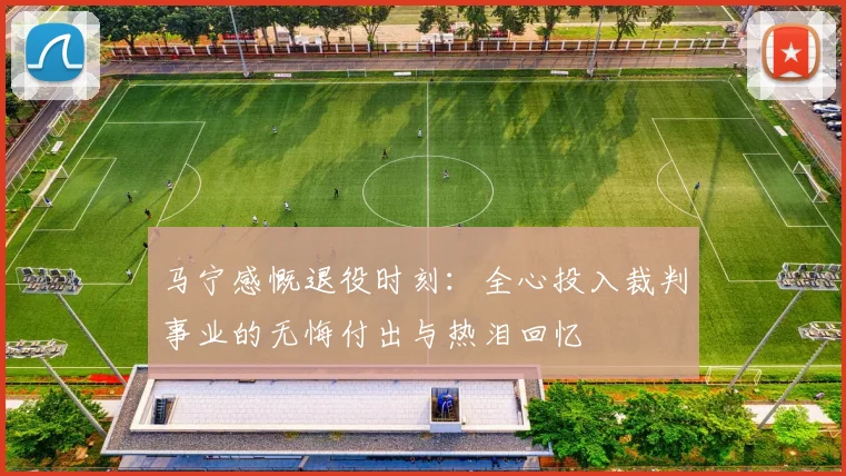 马宁感慨退役时刻：全心投入裁判事业的无悔付出与热泪回忆