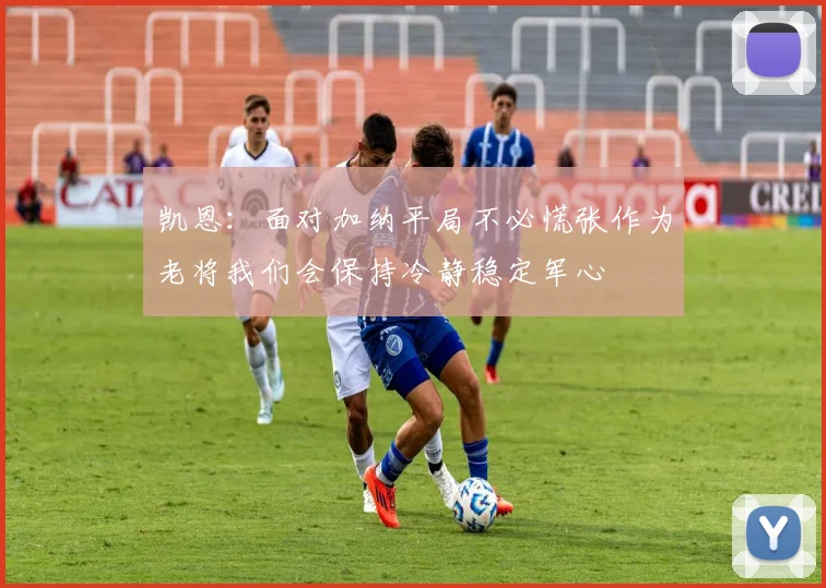 凯恩：面对加纳平局不必慌张作为老将我们会保持冷静稳定军心