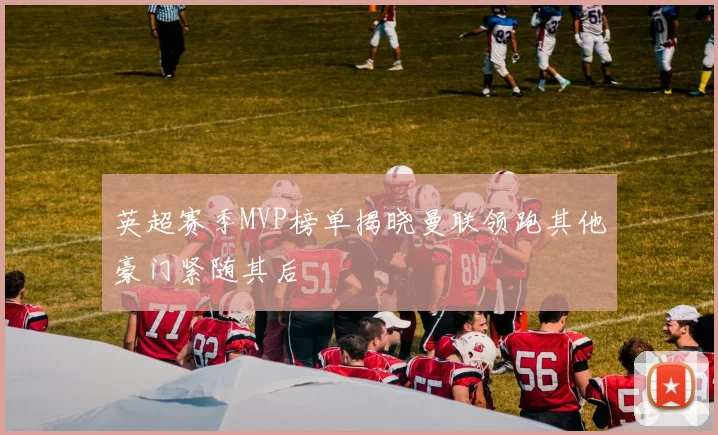 英超赛季MVP榜单揭晓曼联领跑其他豪门紧随其后