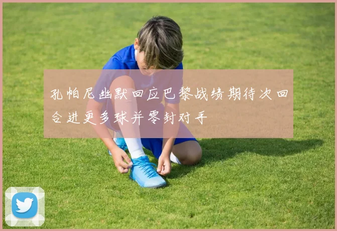 孔帕尼幽默回应巴黎战绩期待次回合进更多球并零封对手