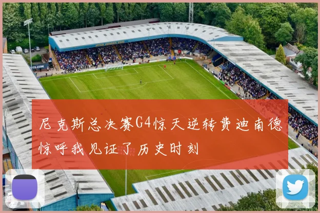 尼克斯总决赛G4惊天逆转费迪南德惊呼我见证了历史时刻