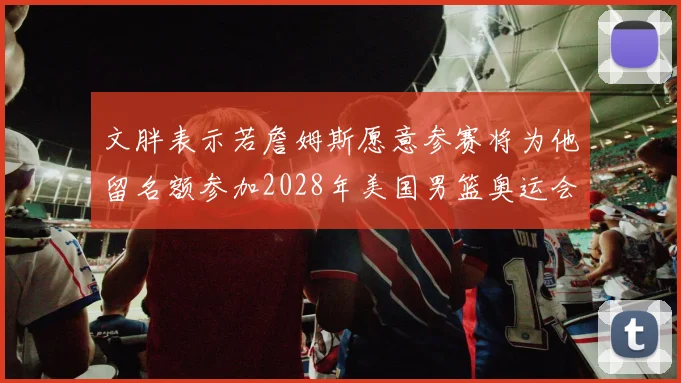 文胖表示若詹姆斯愿意参赛将为他留名额参加2028年美国男篮奥运会